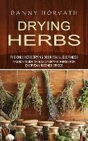 Drying Herbs: The Only Herb Drying Book You'll Ever Need (A Quick Guide on Easily Drying Herbs for Everyday Kitchen Spices) - Danny Horvath - cover