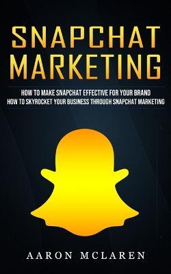 Snapchat Marketing: How to Make Snapchat Effective for Your Brand (How to Skyrocket Your Business Through Snapchat Marketing) - Aaron McLaren - cover