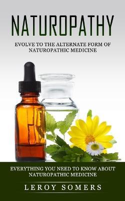 Naturopathy: Evolve to the Alternate Form of Naturopathic Medicine (Everything You Need to Know About Naturopathic Medicine) - Leroy Somers - cover