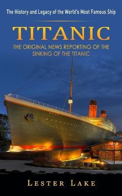 Titanic: The History and Legacy of the World's Most Famous Ship (The Original News Reporting of the Sinking of the Titanic) - Lester Lake - cover