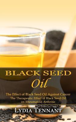 Black Seed Oil: The Effect of Black Seed Oil Against Cancer (The Therapeutic Effect of Black Seed Oil on Rheumatoid Arthritis) - Lydia Tennant - cover
