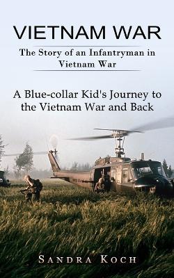 Vietnam War: The Story of an Infantryman in Vietnam War (A Blue-collar Kid's Journey to the Vietnam War and Back) - Sandra Koch - cover