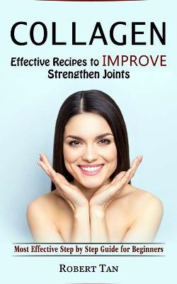 Collagen: Effective Recipes to Improve Strengthen Joints (Most Effective Step by Step Guide for Beginners) - Robert Tan - cover