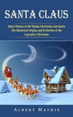 Santa Claus: Short Poems of All Things Christmas and Santa (The Historical Origins and Evolution of the Legendary Christmas)