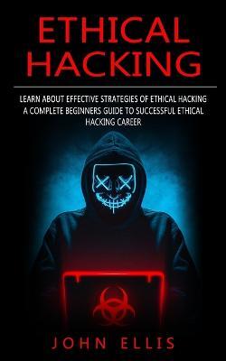 Ethical Hacking: Learn About Effective Strategies of Ethical Hacking (A Complete Beginners Guide to Successful Ethical Hacking Career) - John Ellis - cover