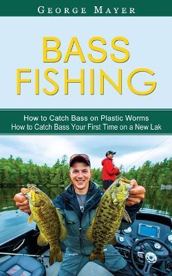 Bass Fishing: How to Catch Bass on Plastic Worms (How to Catch Bass Your First Time on a New Lak) - George Mayer - cover