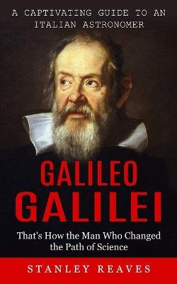 Galileo Galilei: A Captivating Guide to an Italian Astronomer (That's How the Man Who Changed the Path of Science) - Stanley Reaves - cover