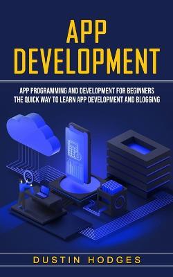 App Development: App Programming and Development for Beginners (The Quick Way to Learn App Development and Blogging) - Dustin Hodges - cover