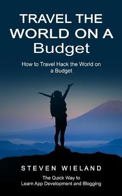 Travel the World on a Budget: How to Travel Hack the World on a Budget (How to Cleverly Travel the World on a Shoestring Budget) - Steven Wieland - cover