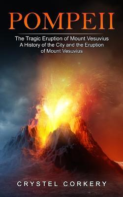 Pompeii: The Tragic Eruption of Mount Vesuvius (A History of the City and the Eruption of Mount Vesuvius) - Crystel Corkery - cover