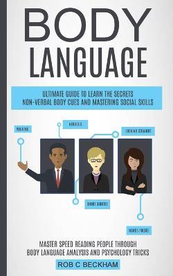 Body Language: Ultimate Guide To Learn The Secrets Non-verbal Body Cues And Mastering Social Skills (Master Speed Reading People Through Body Language Analysis And Psychology Tricks) - Rob C Beckham - cover