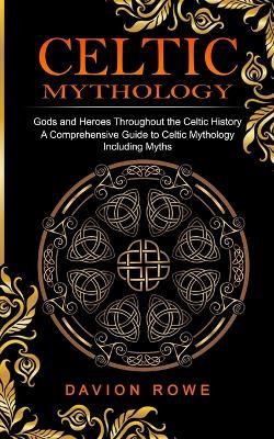 Celtic Mythology: Gods and Heroes Throughout the Celtic History (A Comprehensive Guide to Celtic Mythology Including Myths) - Davion Rowe - cover