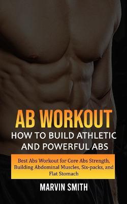 Ab Workout: How to Build Athletic and Powerful Abs (Best Abs Workout for Core Abs Strength, Building Abdominal Muscles, Six-packs, and Flat Stomach) - Marvin Smith - cover