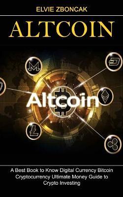 Altcoin: A Best Book to Know Digital Currency Bitcoin (Cryptocurrency Ultimate Money Guide to Crypto Investing) - Elvie Zboncak - cover