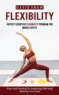 Flexibility: Fastest Scientific Flexibility Program for Middle Splits (Poses and Practices for Improving Full-body Mobility Over Time) - David Shaw - cover