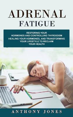 Adrenal Fatigue: Restoring Your Hormones and Controlling Thyroidism (Healing Your Hormones, and Transforming Your Lifestyle to Reclaim Your Health) - Anthony Jones - cover