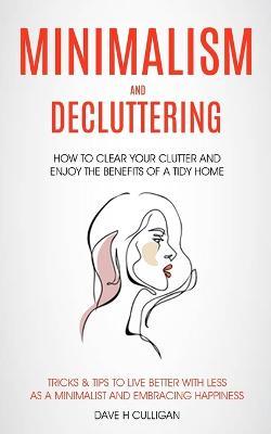 Minimalism and Decluttering: How to Clear Your Clutter and Enjoy the Benefits of a Tidy Home (Tricks & Tips to Live Better With Less as a Minimalist and Embracing Happiness) - Dave H Culligan - cover