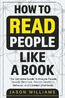 How To Read People Like A Book: The Complete Guide To Analyze People, Decode Emotions, Predict Intentions, Behavior, and Connect Effortlessly: The Complete Guide To Analyze People, Decode Emotions, Predict Intentions, Behavior, And Connect Effortlessly - Jason Williams - cover