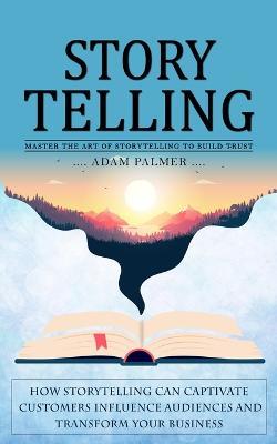 Storytelling: Master the Art of Storytelling to Build Trust (How Storytelling Can Captivate Customers Influence Audiences and Transform Your Business) - Adam Palmer - cover