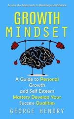 Growth Mindset: A Can-do Approach to Building Confidence (A Guide to Personal Growth and Self Esteem Mastery Develop Your Success Qualities)