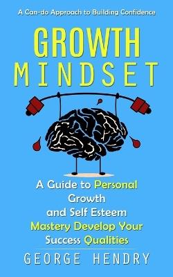 Growth Mindset: A Can-do Approach to Building Confidence (A Guide to Personal Growth and Self Esteem Mastery Develop Your Success Qualities) - George Hendry - cover