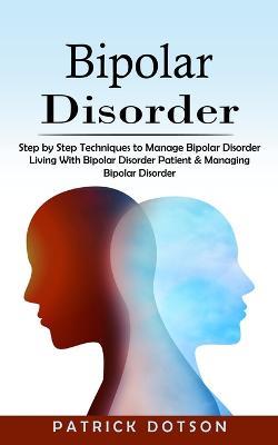 Bipolar Disorder: Step by Step Techniques to Manage Bipolar Disorder (Living With Bipolar Disorder Patient & Managing Bipolar Disorder) - Patrick Dotson - cover