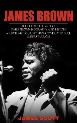 James Brown: The Life and Legacy of James Brown Biography and History (A Rhythmic Journey from Poverty to Soul Superstardom) - James Scott - cover