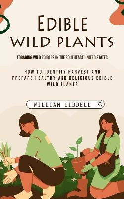 Edible Wild Plants: Foraging Wild Edibles in the Southeast United States (How to Identify Harvest and Prepare Healthy and Delicious Edible Wild Plants) - William Liddell - cover