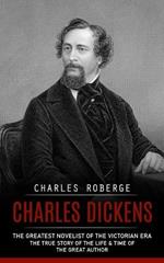 Charles Dickens: The Greatest Novelist of the Victorian Era (The True Story of the Life & Time of the Great Author)