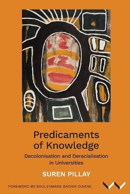 Predicaments of Knowledge: Decolonisation and Deracialisation in Universities - Suren Pillay - cover