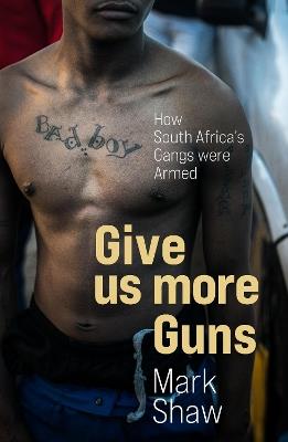 Give Us More Guns: How South Africa's Gangs were Armed - Mark Shaw - cover