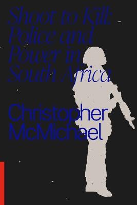 Shoot to Kill: Police and Power in South Africa - Christopher McMichael - cover