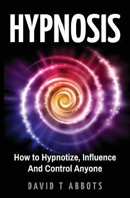 Hypnosis: How to Hypnotize, Influence And Control Anyone - David T Abbots - cover