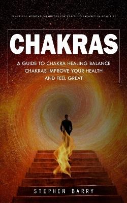 Chakras: Practical Meditation Guides for Reaching Balance in Real Life (A Guide to Chakra Healing Balance Chakras Improve Your Health and Feel Great) - Stephen Barry - cover