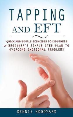 Tapping and Eft: Quick and Simple Exercises to De-stress (A Beginner's Simple Step Plan to Overcome Emotional Problems) - Dennis Woodyard - cover