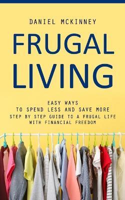 Frugal Living: Easy Ways to Spend Less and Save More (Step by Step Guide to a Frugal Life With Financial Freedom) - Daniel McKinney - cover
