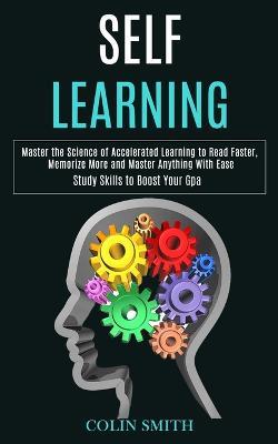 Self Learning: Master the Science of Accelerated Learning to Read Faster, Memorize More and Master Anything With Ease (Study Skills to Boost Your Gpa) - Colin Smith - cover