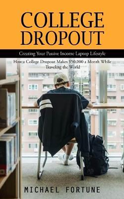 College Dropout: Creating Your Passive Income Laptop Lifestyle (How a College Dropout Makes $50,000 a Month While Traveling the World) - Michael Fortune - cover