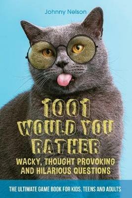 1001 Would You Rather Wacky, Thought Provoking and Hilarious Questions: The Ultimate Game Book for Kids, Teens and Adults - Johnny Nelson - cover