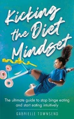 Kicking the Diet Mindset: The Ultimate Guide to Stop Binge Eating and Start Eating Intuitively - Gabrielle Townsend - cover