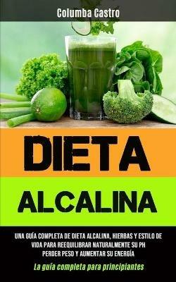 Dieta Alcalina: Una guia completa de dieta alcalina, hierbas y estilo de vida para reequilibrar naturalmente su pH, perder peso y aumentar su energia (La guia completa para principiantes) - Columba Castro - cover