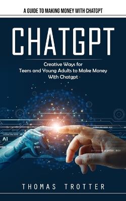 Chatgpt: A Guide to Making Money With Chatgpt (Creative Ways for Teens and Young Adults to Make Money With Chatgpt) - Thomas Trotter - cover
