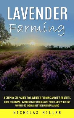 Lavender Farming: A Step by Step Guide to Lavender Farming and It's Benefits (Guide to Growing Lavender Plants for Massive Profit and Everything You Need to Know About the Lavender Farming) - Nicholas Miller - cover