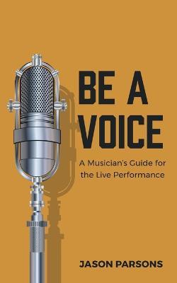 Be A Voice: A Musician's Guide for the Live Performance - Jason Parsons - cover