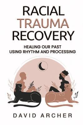 Racial Trauma Recovery: Healing Our Past Using Rhythm and Processing - David Archer - cover