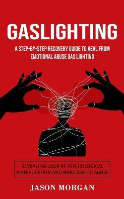 Gaslighting: A Step-by-step Recovery Guide to Heal from Emotional Abuse Gas lighting (Revealing Look at Psychological Manipulation and Narcissistic Abuse) - Jason Morgan - cover
