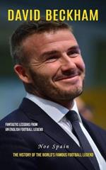 David Beckham: Fantastic Lessons From an English Football Legend (The History of the World's Famous Football Legend)