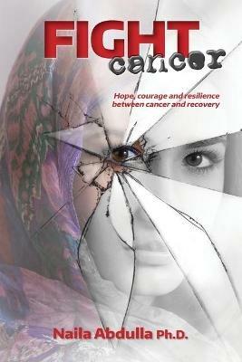 Fight Cancer: Hope, courage and resilience between cancer and recovery - Naila Abdulla Ph D - cover