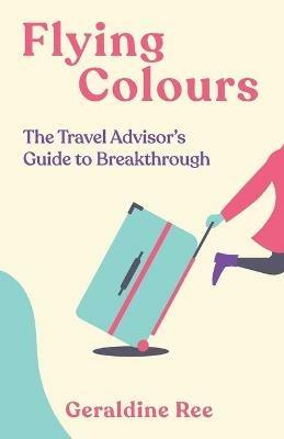 Flying Colours: The Travel Advisor's Guide to Breakthrough - Geraldine Ree - cover