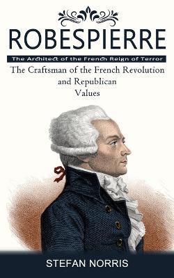 Robespierre: The Architect of the French Reign of Terror (The Craftsman of the French Revolution and Republican Values) - Stefan Norris - cover